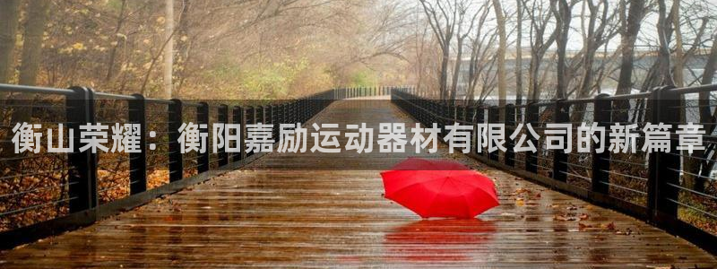 678体育官网下载招商电话地址:衡山荣耀:衡阳嘉励运动器材有